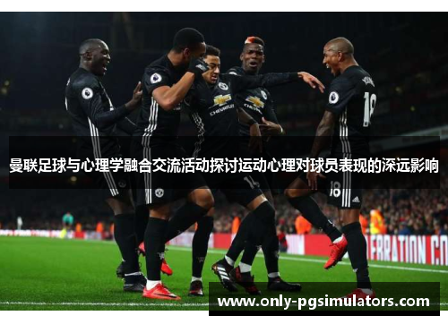 曼联足球与心理学融合交流活动探讨运动心理对球员表现的深远影响