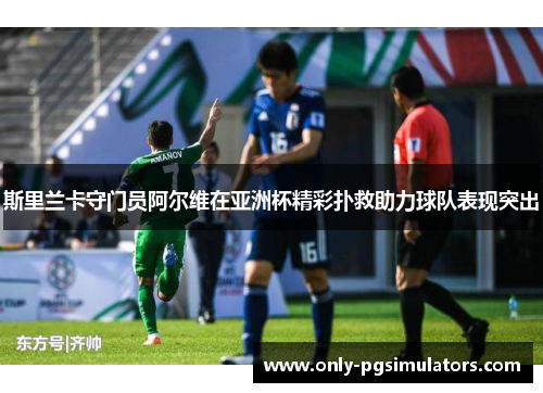 斯里兰卡守门员阿尔维在亚洲杯精彩扑救助力球队表现突出