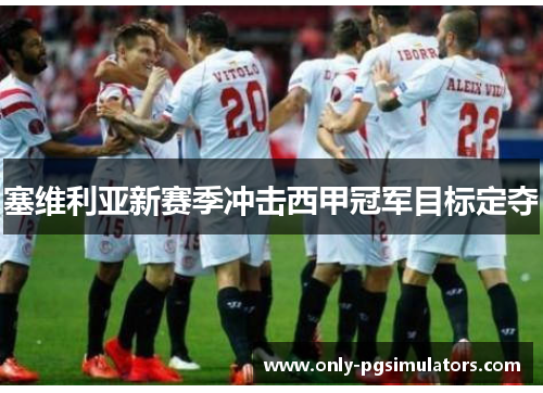 塞维利亚新赛季冲击西甲冠军目标定夺