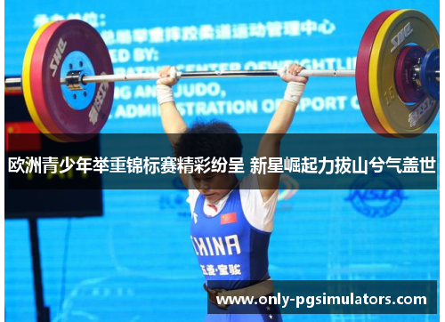欧洲青少年举重锦标赛精彩纷呈 新星崛起力拔山兮气盖世