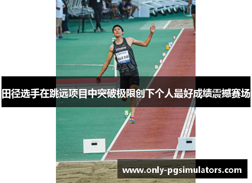 田径选手在跳远项目中突破极限创下个人最好成绩震撼赛场