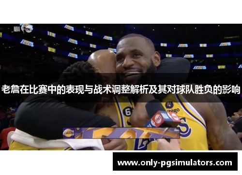 老詹在比赛中的表现与战术调整解析及其对球队胜负的影响