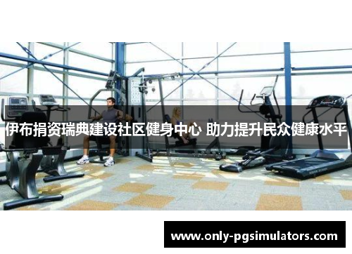 伊布捐资瑞典建设社区健身中心 助力提升民众健康水平