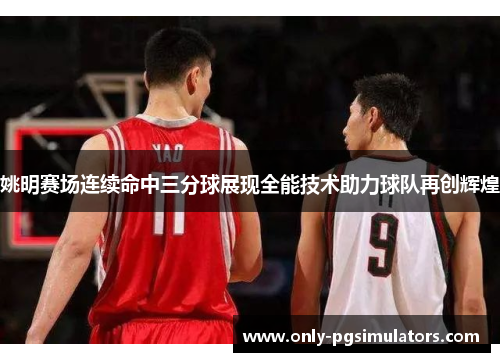 姚明赛场连续命中三分球展现全能技术助力球队再创辉煌