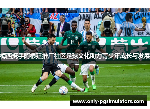 梅西携手阿根廷推广社区足球文化助力青少年成长与发展