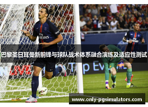 巴黎圣日耳曼新前锋与球队战术体系融合演练及适应性测试