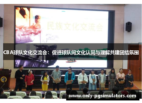 CBA球队文化交流会：促进球队间文化认同与理解共建团结氛围