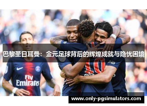 巴黎圣日耳曼：金元足球背后的辉煌成就与隐忧困境