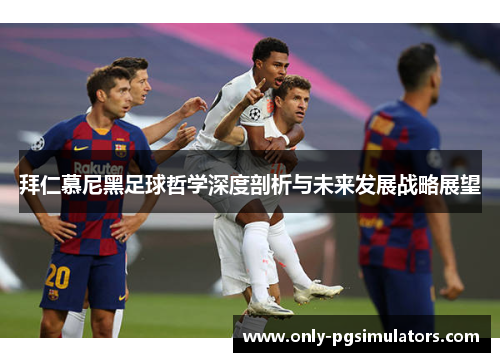 拜仁慕尼黑足球哲学深度剖析与未来发展战略展望