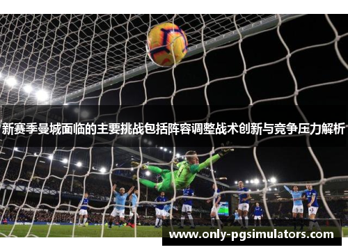 新赛季曼城面临的主要挑战包括阵容调整战术创新与竞争压力解析