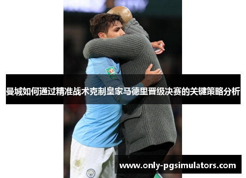 曼城如何通过精准战术克制皇家马德里晋级决赛的关键策略分析