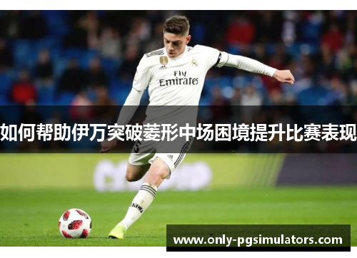 如何帮助伊万突破菱形中场困境提升比赛表现