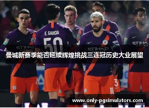 曼城新赛季能否延续辉煌挑战三连冠历史大业展望