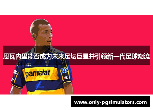 恩瓦内里能否成为未来足坛巨星并引领新一代足球潮流