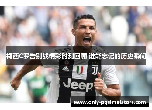梅西C罗告别战精彩时刻回顾 谁能忘记的历史瞬间