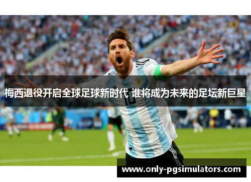 梅西退役开启全球足球新时代 谁将成为未来的足坛新巨星