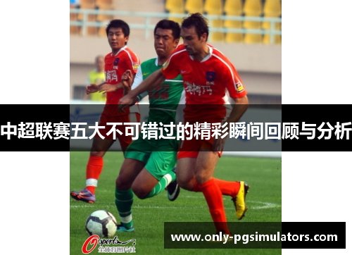 中超联赛五大不可错过的精彩瞬间回顾与分析