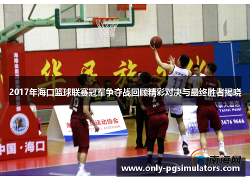 2017年海口篮球联赛冠军争夺战回顾精彩对决与最终胜者揭晓