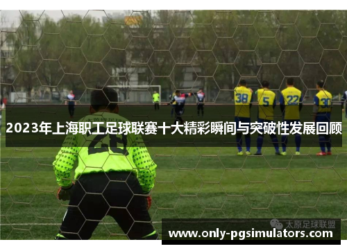 2023年上海职工足球联赛十大精彩瞬间与突破性发展回顾