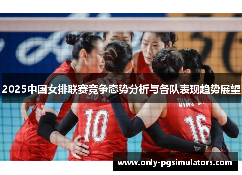 2025中国女排联赛竞争态势分析与各队表现趋势展望