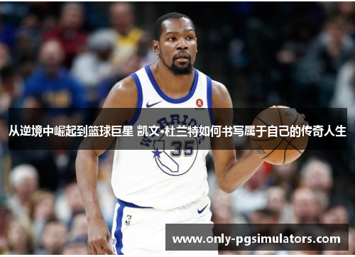 从逆境中崛起到篮球巨星 凯文·杜兰特如何书写属于自己的传奇人生