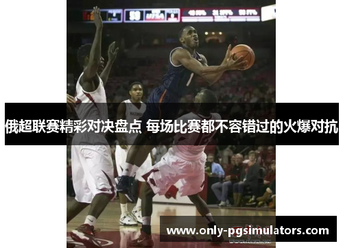 俄超联赛精彩对决盘点 每场比赛都不容错过的火爆对抗