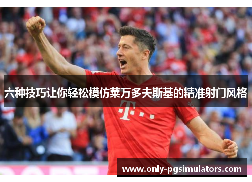 六种技巧让你轻松模仿莱万多夫斯基的精准射门风格