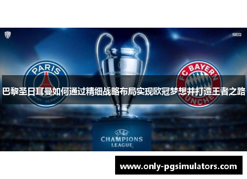 巴黎圣日耳曼如何通过精细战略布局实现欧冠梦想并打造王者之路