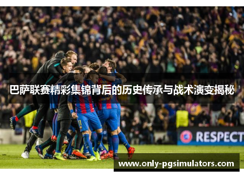 巴萨联赛精彩集锦背后的历史传承与战术演变揭秘