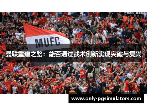 曼联重建之路：能否通过战术创新实现突破与复兴
