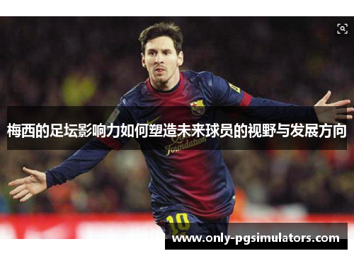 梅西的足坛影响力如何塑造未来球员的视野与发展方向