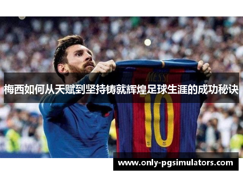 梅西如何从天赋到坚持铸就辉煌足球生涯的成功秘诀