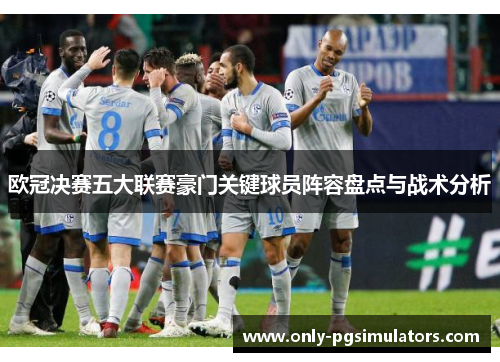 欧冠决赛五大联赛豪门关键球员阵容盘点与战术分析