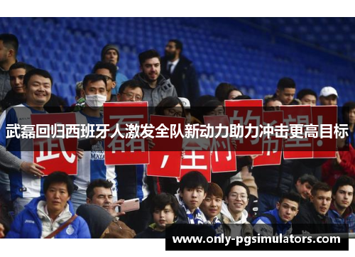 武磊回归西班牙人激发全队新动力助力冲击更高目标