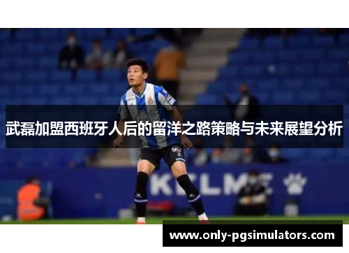 武磊加盟西班牙人后的留洋之路策略与未来展望分析