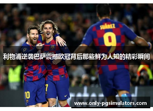 利物浦逆袭巴萨震撼欧冠背后那些鲜为人知的精彩瞬间