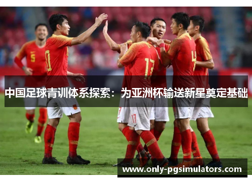 中国足球青训体系探索：为亚洲杯输送新星奠定基础
