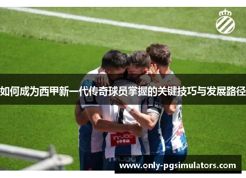 如何成为西甲新一代传奇球员掌握的关键技巧与发展路径