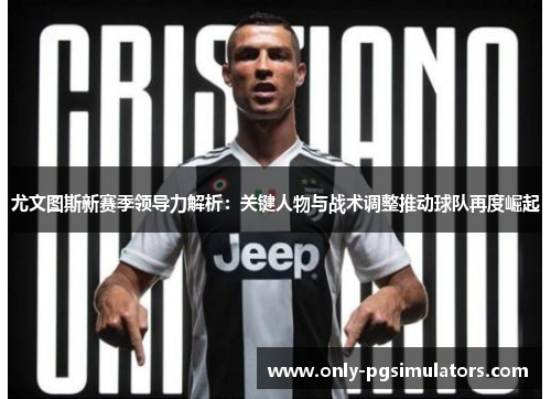 尤文图斯新赛季领导力解析：关键人物与战术调整推动球队再度崛起