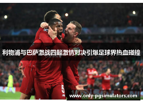 利物浦与巴萨激战四起激情对决引爆足球界热血碰撞