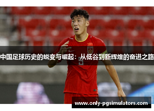 中国足球历史的蜕变与崛起：从低谷到新辉煌的奋进之路