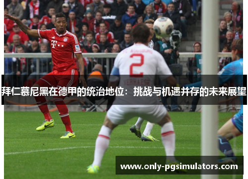 拜仁慕尼黑在德甲的统治地位：挑战与机遇并存的未来展望