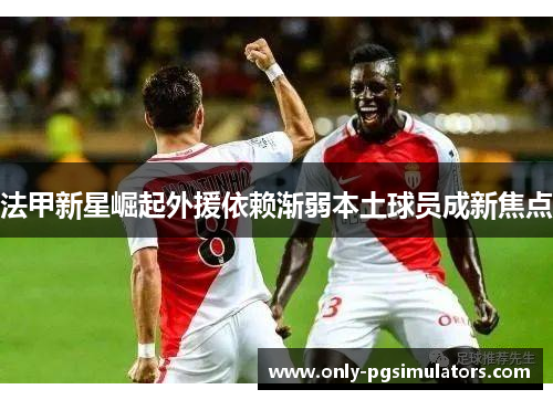 法甲新星崛起外援依赖渐弱本土球员成新焦点
