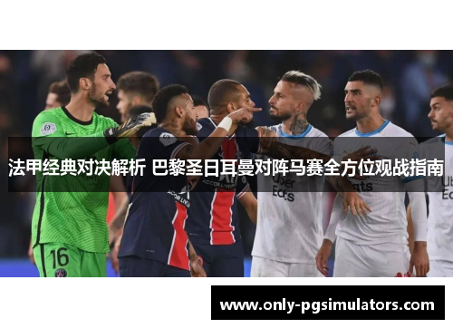 法甲经典对决解析 巴黎圣日耳曼对阵马赛全方位观战指南