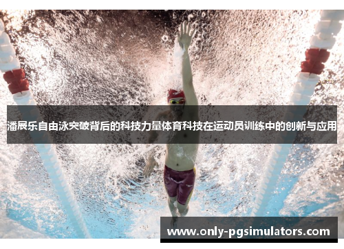 潘展乐自由泳突破背后的科技力量体育科技在运动员训练中的创新与应用