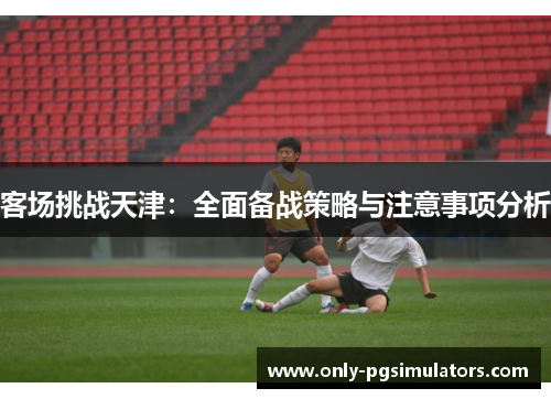 客场挑战天津：全面备战策略与注意事项分析
