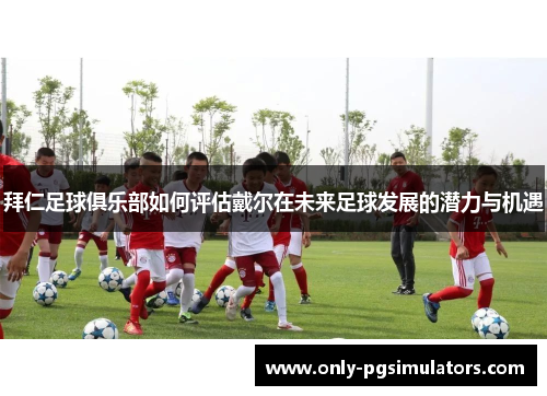 拜仁足球俱乐部如何评估戴尔在未来足球发展的潜力与机遇