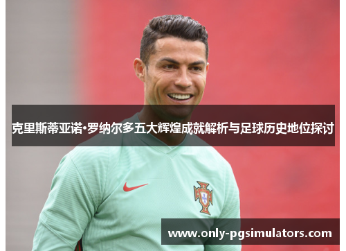 克里斯蒂亚诺·罗纳尔多五大辉煌成就解析与足球历史地位探讨