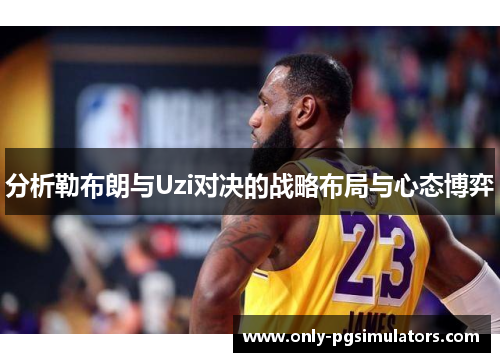 分析勒布朗与Uzi对决的战略布局与心态博弈
