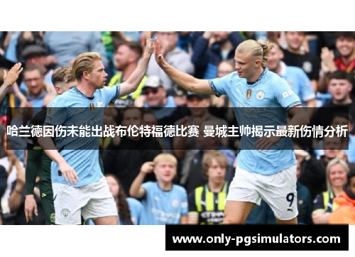 哈兰德因伤未能出战布伦特福德比赛 曼城主帅揭示最新伤情分析